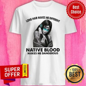 Long Hair Makes Me Different Native Blood Makes Me Dangerous Shirt