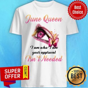 June Queen I Am Who I Am Your Approval Ins't Needed Shirt