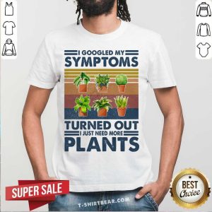 I Googled My Symptoms Turned Out Just Need More Plants Shirt