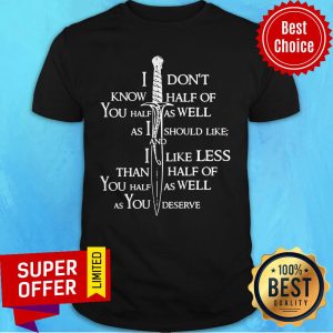I Don’t Know Half Of You Half As Well As I Should Like And I Like Less Than Half Of You Half As Well As You Deserve Funny Shirt