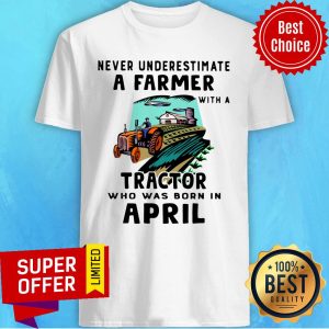 Never Underestimate A Farmer With A Tractor Who Was Born In April Shirt