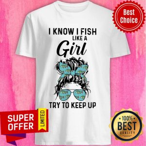 Hot I Know I Fish Like A Girl Try To Keep Up Shirt