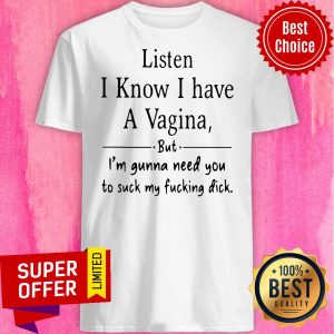 Listen I Know I Have A Vagina But I Am Gonna Need You To Suck My Fucking Dick Shirt