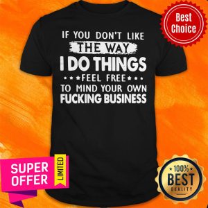 If You Don’t Like The Way I Do Things Feel Free To Mind Your Own Fucking Business Shirt