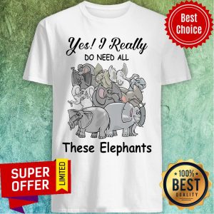 Yes I Really Do Need All These Elephants Shirt