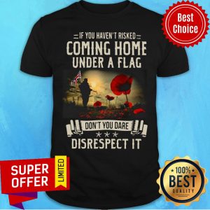 If You Haven't Risked Coming Home Under A Flag Disrespect Shirt