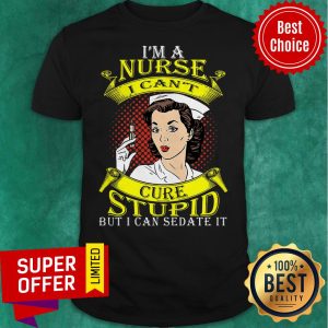 Nice I’m A Nurse I Can’t Cure Stupid But I Can Sedate It Shirt