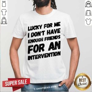 Lucky For Me I Do Not Have Enough Friends For An Intervention Shirt