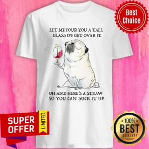Let Me Pour You Tall Glass Of Get Over It Oh And Here's A Straw So You Can Suck It Up Shirt