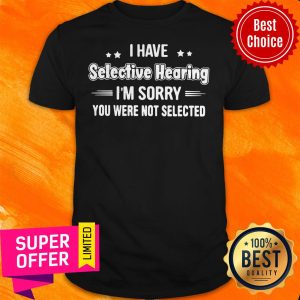 Awesome I Have Selective Hearing I’m Sorry You Were Not Selected Shirt