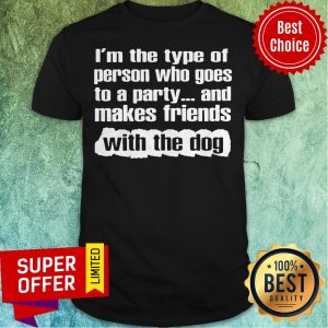 Official I’m The Type Of Person Who Goes To A Party And Makes Friends With The Dog Shirt