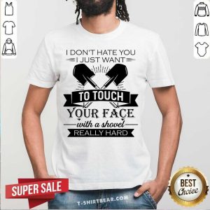 Do Not Hate You Just Want To Touch Your Face With A Shovel Really Hard Shirt