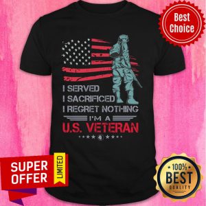 I Served I Sacrificed I Regret Nothing I'm a US Veteran Shirt