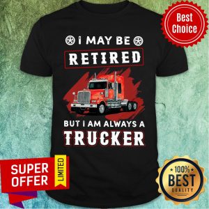 Funny I May Be Retired But I Am Always A Trucker Shirt
