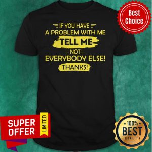 Awesome If You Have A Problem With Me Tell Me Not Everybody Else Thanks Shirt
