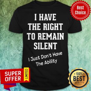 I Have The Right To Remain Silent I Just Don'T Have The Ability Shirt