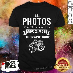 I Take Photo As A Return Ticket To A Moment Shirt