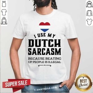 I Use My Dutch Sarcasm Because Beating Up Shirt