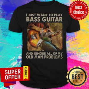 I Just Want To Play Bass Guitar And Ignore All Of My Old Man Problems Shirt