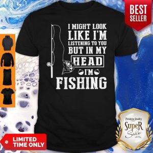 Official I Might Look Like I’m Listening To You But In My Head I’m Fishing Shirt