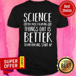 Top Science Because Figuring Things Out Is Better Than Making Stuff Up Shirt