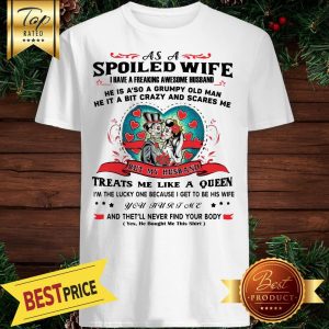 As A Spoiled Wife I Have A Freaking Awesome Husband He’s Also A Grumpy Man He Is A Bit Crazy And Scares Me Shirt
