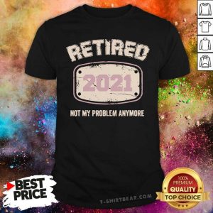 Awesome Retired 2021 Not My Problem Anymore Shirt