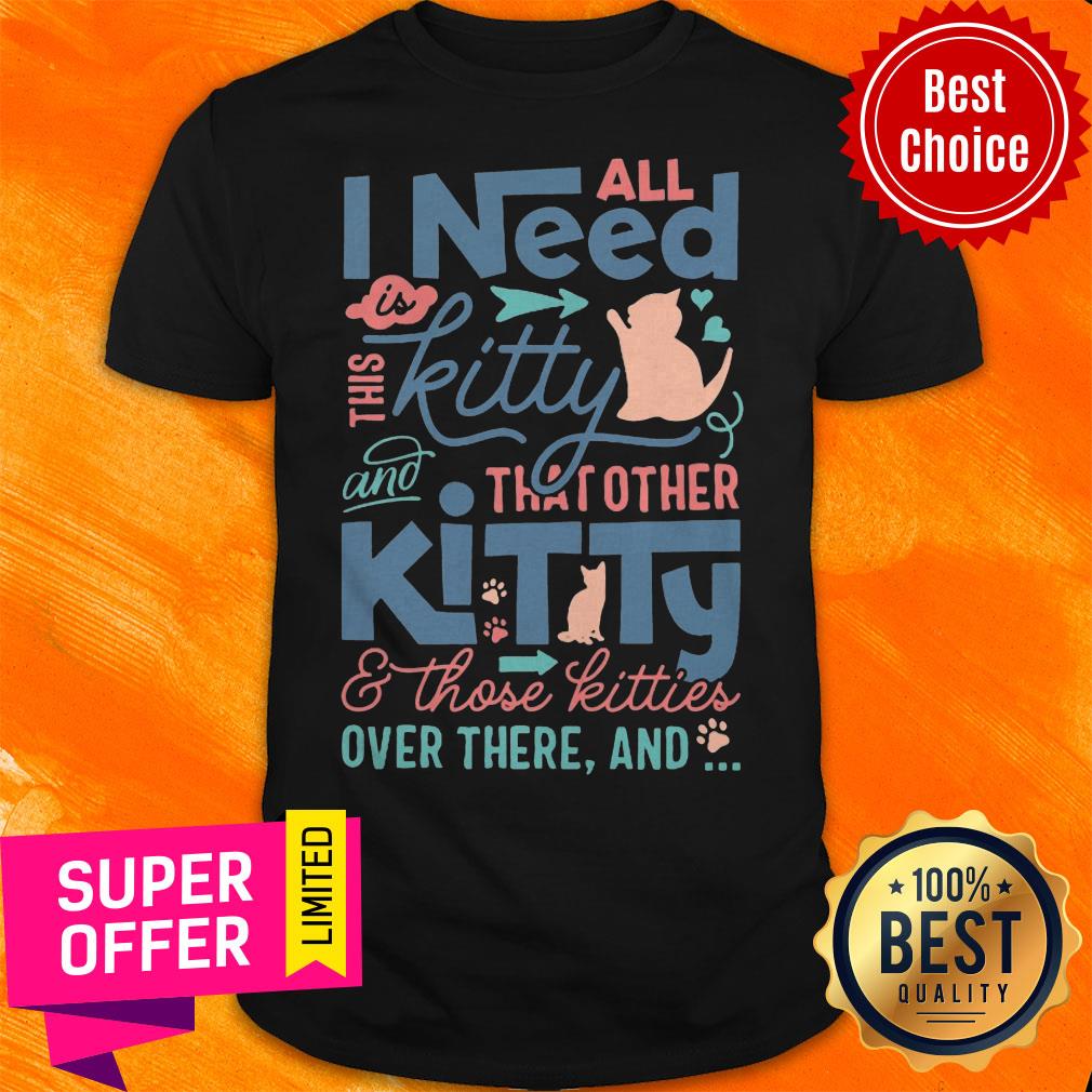 All I Need Kitty That Other Kitty And Those Kitties Over There And Shirt