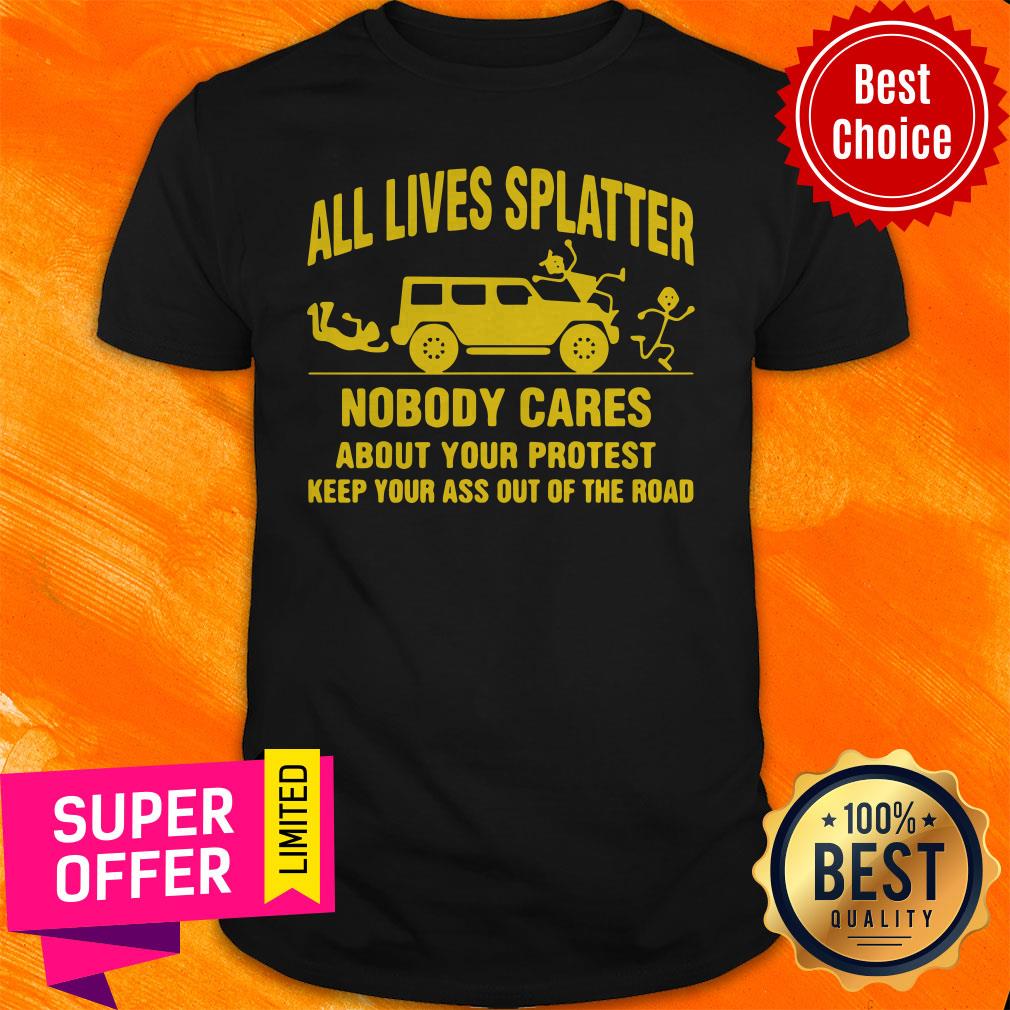 all-lives-splatter-nobody-cares-about-your-protest-keep-your-ass-out-of-the-road-shirt.jpg