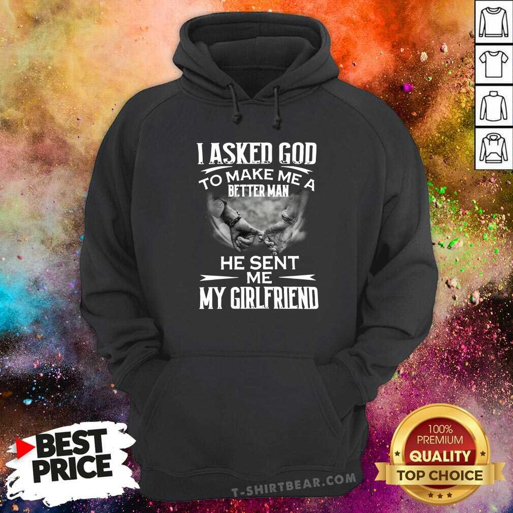 Ashamed I Asked God To Make Me A Better 3 Man He Sent Me My Girlfriend Shirt