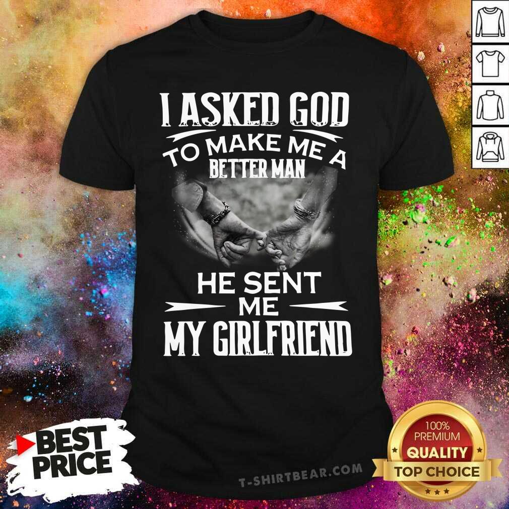 Ashamed I Asked God To Make Me A Better 3 Man He Sent Me My Girlfriend Shirt