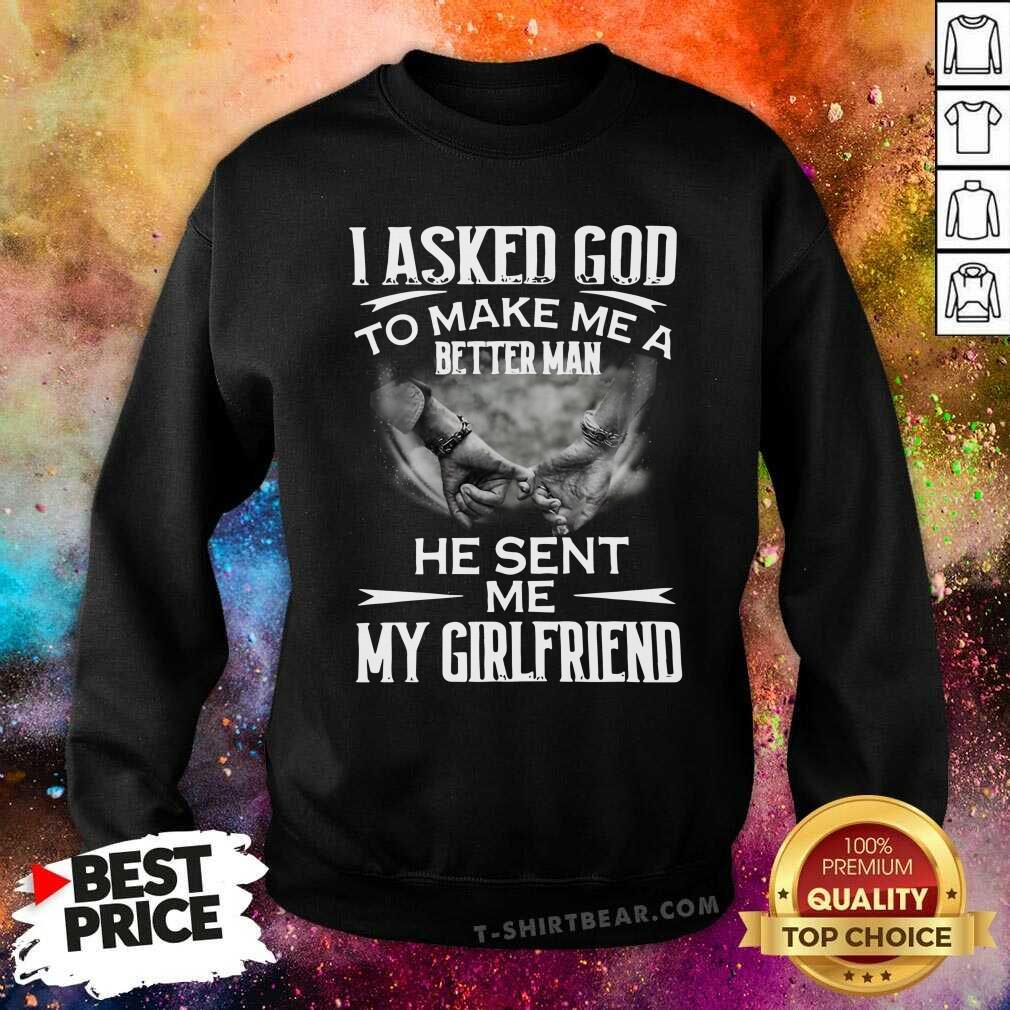 Ashamed I Asked God To Make Me A Better 3 Man He Sent Me My Girlfriend Shirt