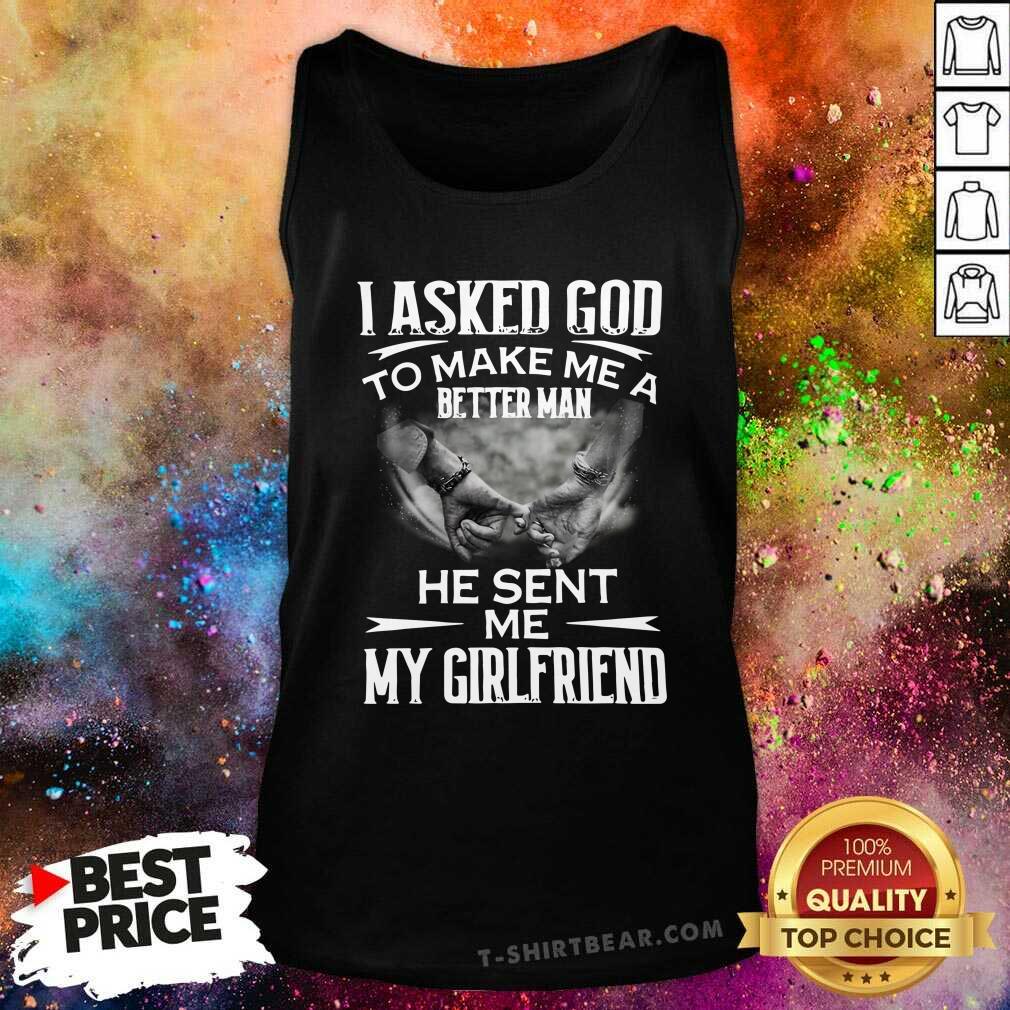 Ashamed I Asked God To Make Me A Better 3 Man He Sent Me My Girlfriend Shirt
