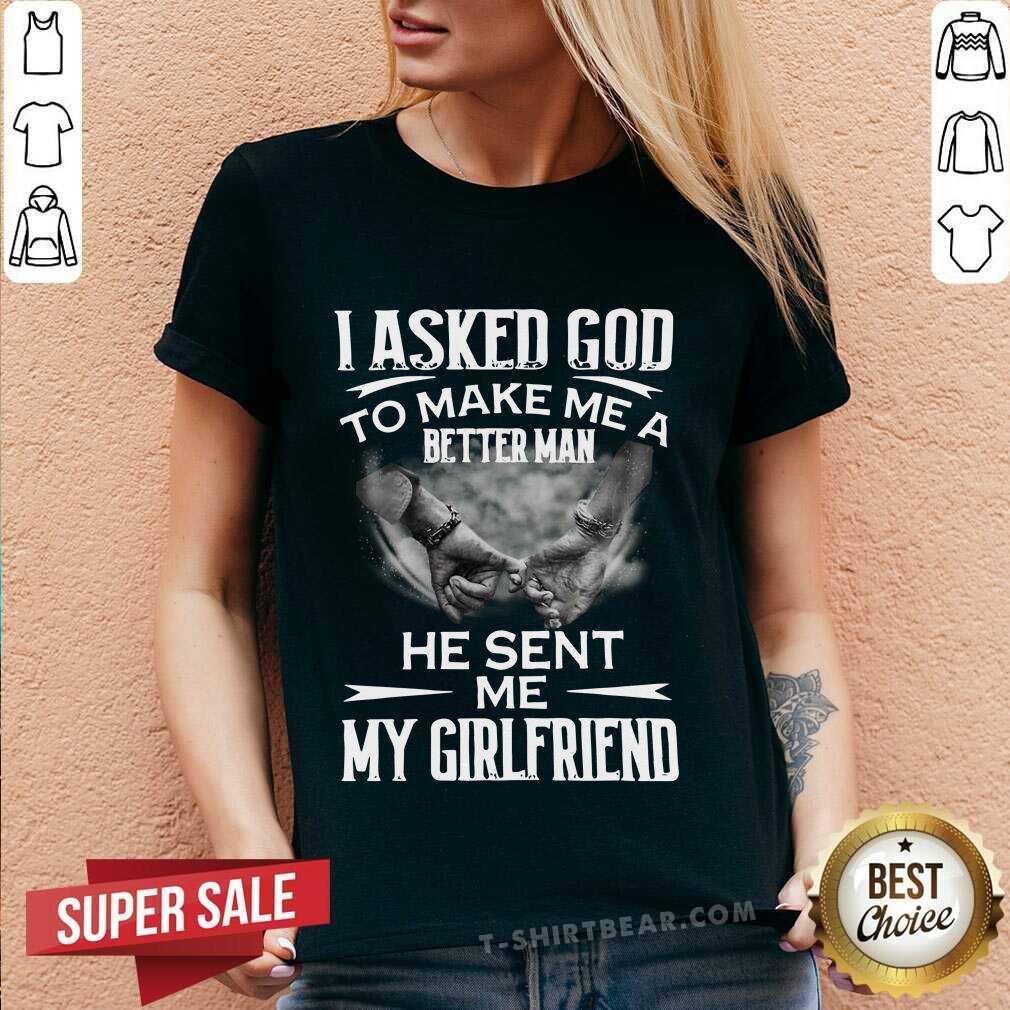 Ashamed I Asked God To Make Me A Better 3 Man He Sent Me My Girlfriend Shirt