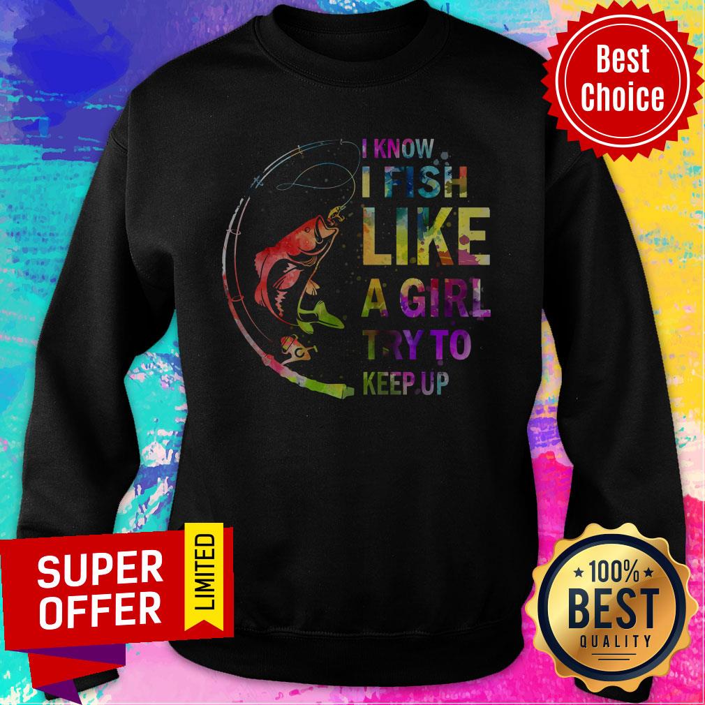 Awesome I Know I Fish Like A Girl Try To Keep Up Shirt