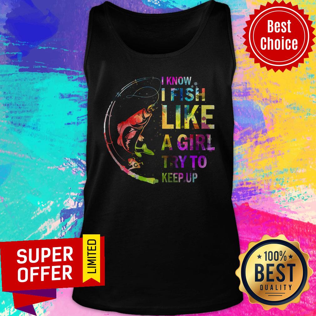 Awesome I Know I Fish Like A Girl Try To Keep Up Shirt