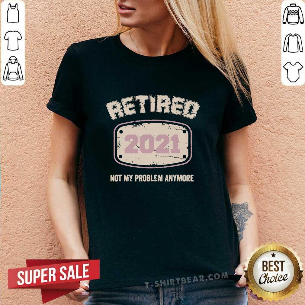 Awesome Retired 2021 Not My Problem Anymore Shirt