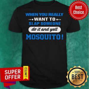 When You Really Want To Slap Someone Do It And Yell Mosquito Shirt