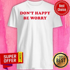Official Don't Happy Be Worry Shirt