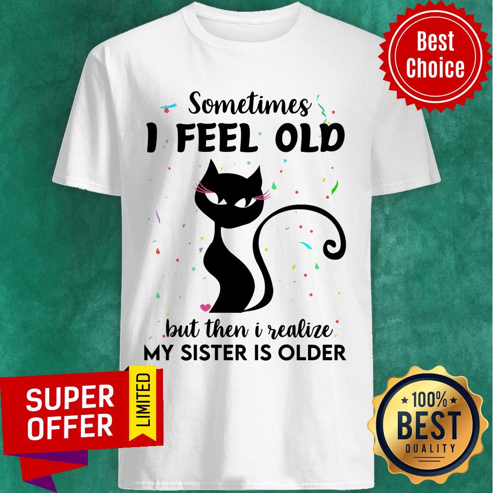 Black Cat Sometimes I Feel Old But Then I Realize My Sister Is Older Shirt
