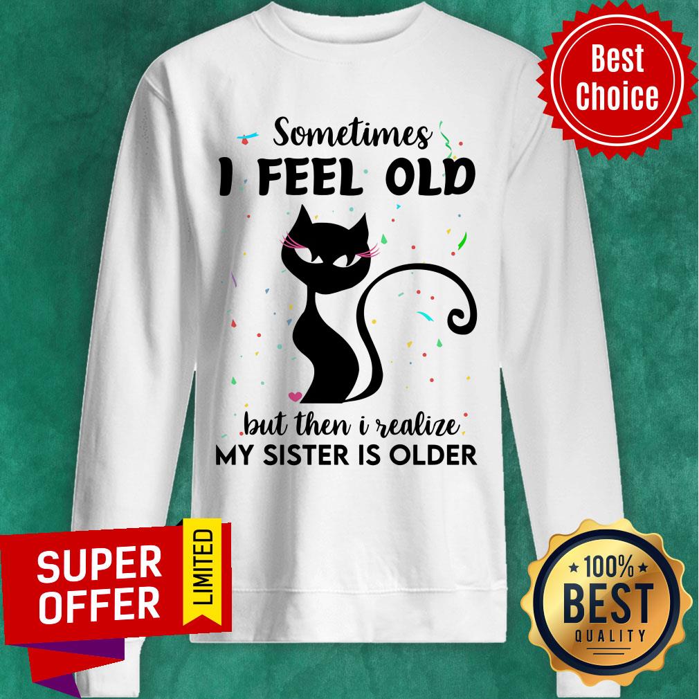 Black Cat Sometimes I Feel Old But Then I Realize My Sister Is Older Shirt