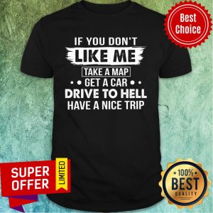 If You Don't Like Me Take A Map Get A Car Drive To Hell Have A Nice Trip Shirt