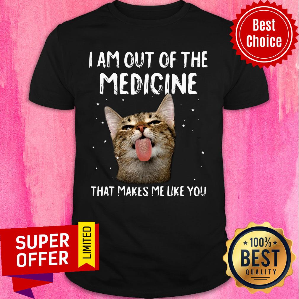 Cat I Am Out Of The Medicine That Makes Me Like You Shirt