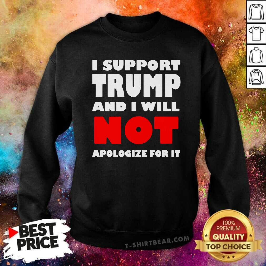 Cool I Support Trump And I Will Not Apologize For It Shirt