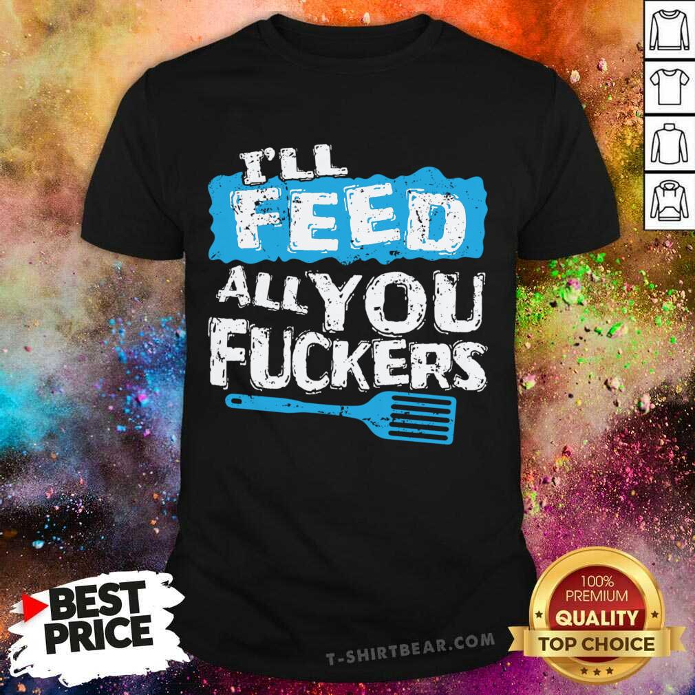 Cute Ill Feed All You Fuckers Kitchen And Cooking Shirt