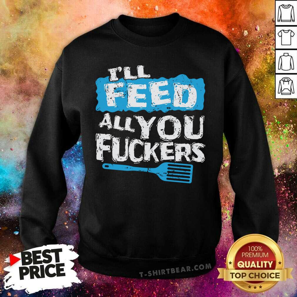 Cute Ill Feed All You Fuckers Kitchen And Cooking Shirt