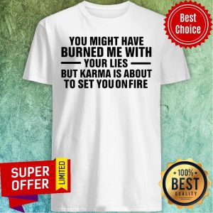 You Might Have Burned Me With Your Lies But Karma Is About To Set You On Fire Shirt