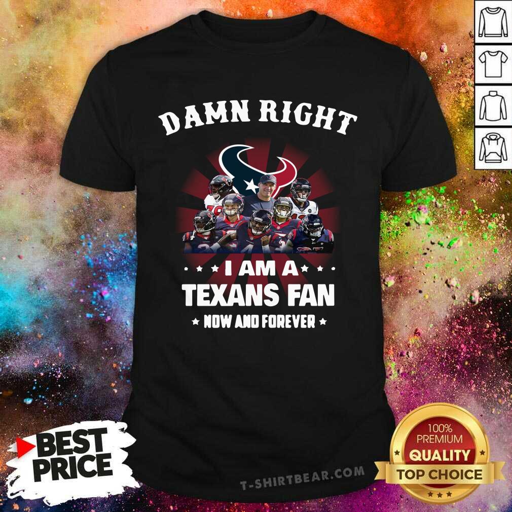 Damn Right I Am A Texans Fan Now And Forever Shirt