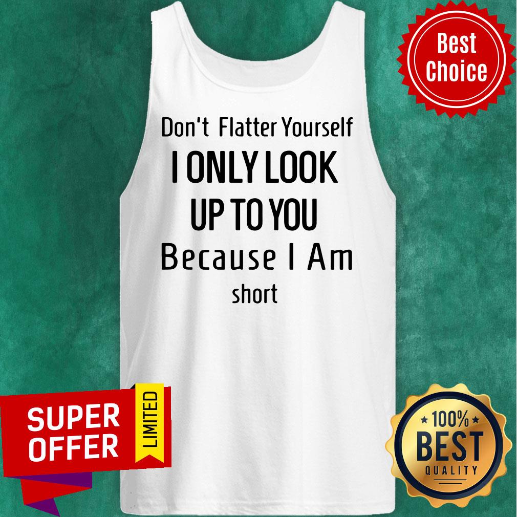 Dont Flatter Yourself I Only Look Up To You Because I Am Short Shirt