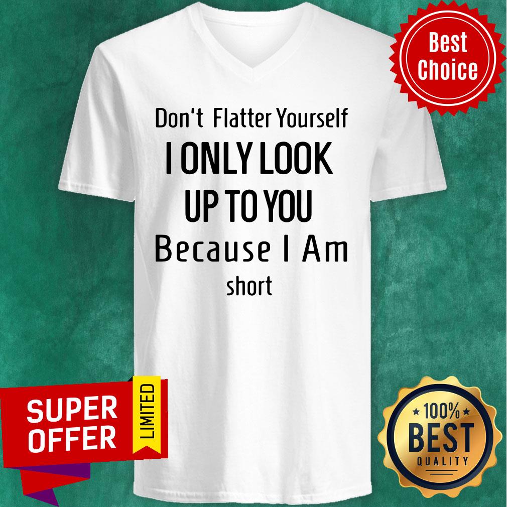 Dont Flatter Yourself I Only Look Up To You Because I Am Short Shirt
